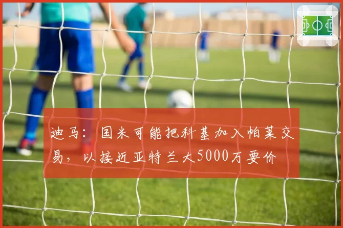 迪马:国米可能把科基加入帕莱交易,以接近亚特兰大5000万要价