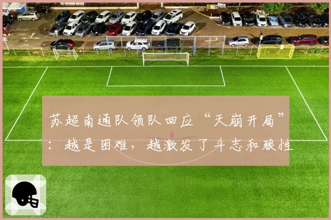 苏超南通队领队回应“天崩开局”:越是困难,越激发了斗志和狼性
