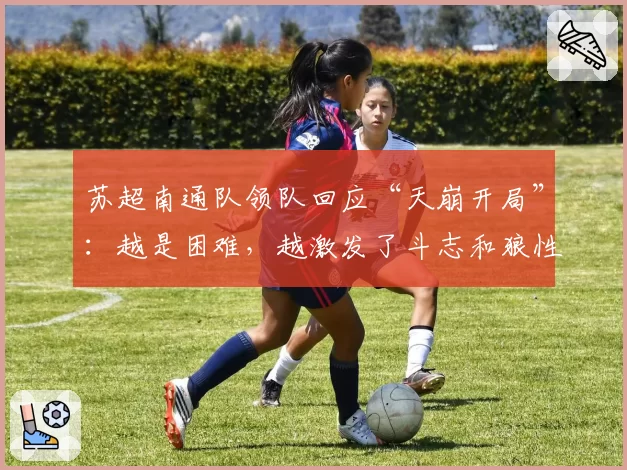 苏超南通队领队回应“天崩开局”：越是困难，越激发了斗志和狼性