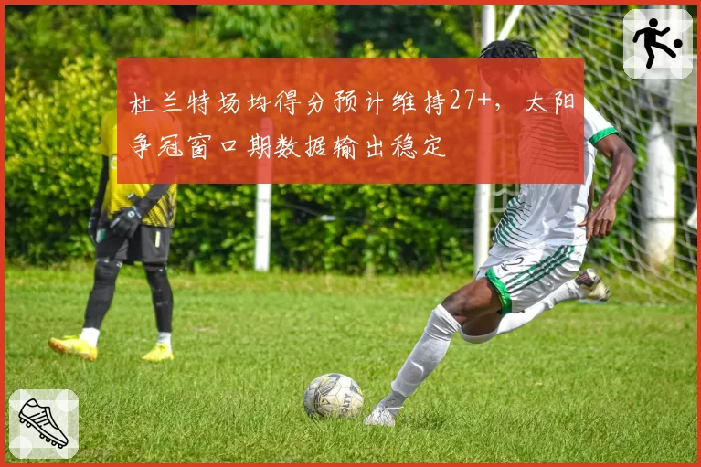 杜兰特场均得分预计维持27+，太阳争冠窗口期数据输出稳定