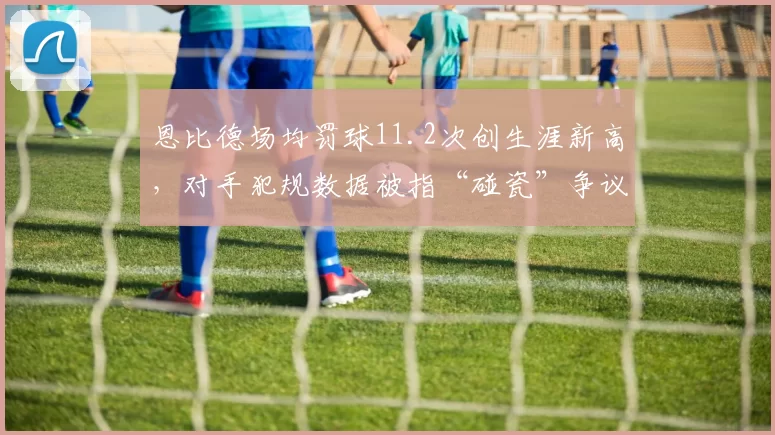 恩比德场均罚球11.2次创生涯新高，对手犯规数据被指“碰瓷”争议不断