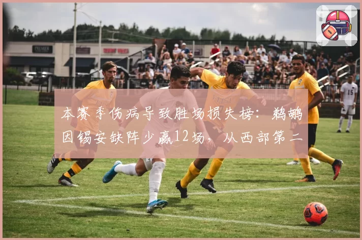 本赛季伤病导致胜场损失榜：鹈鹕因锡安缺阵少赢12场，从西部第二跌至第六