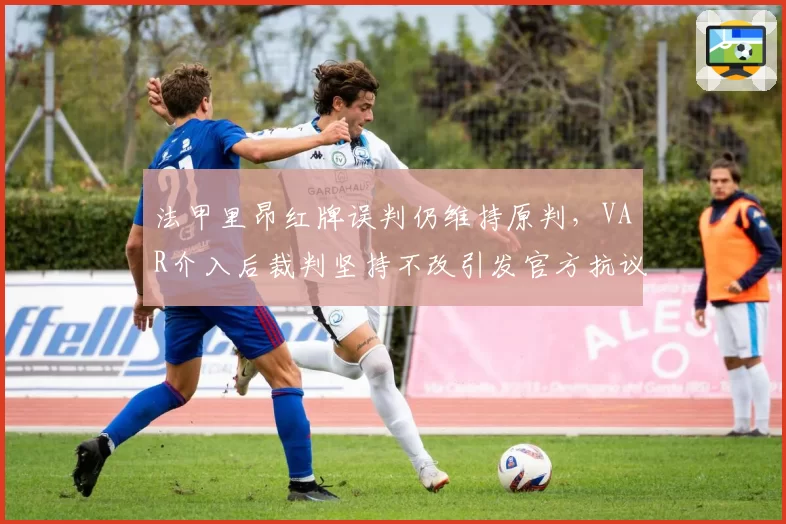 法甲里昂红牌误判仍维持原判，VAR介入后裁判坚持不改引发官方抗议