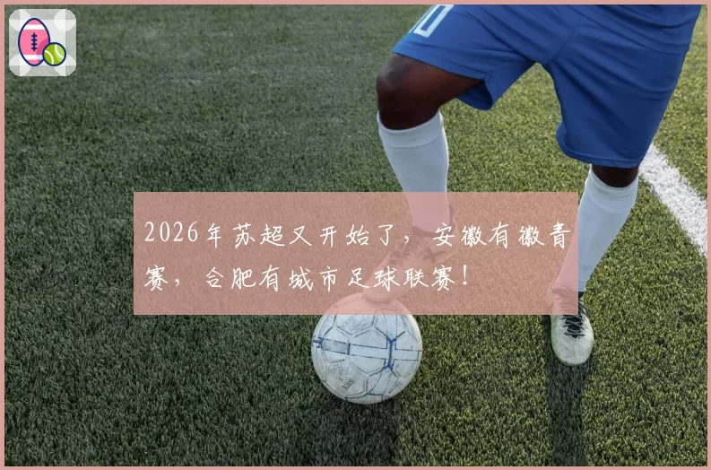 2026年苏超又开始了，安徽有徽青赛，合肥有城市足球联赛！
