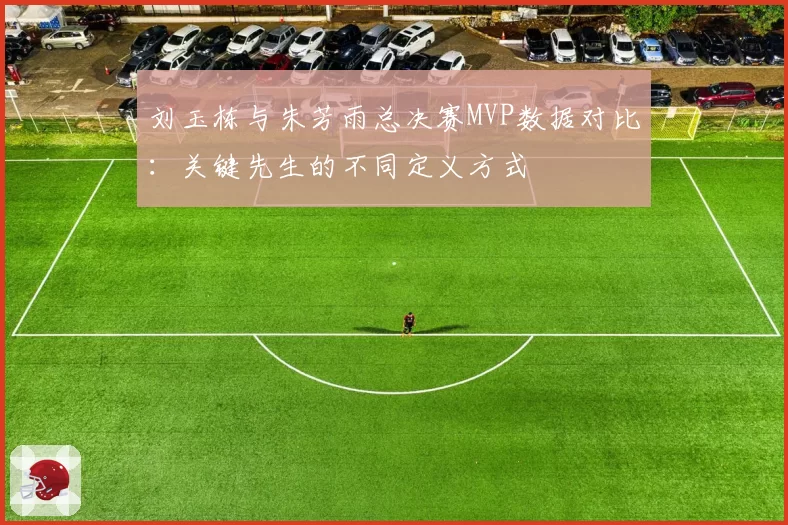 刘玉栋与朱芳雨总决赛MVP数据对比:关键先生的不同定义方式