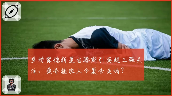 多特蒙德新星吉滕斯引英超三强关注,桑乔接班人今夏会走吗?