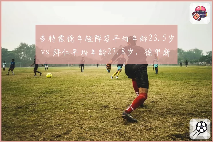 多特蒙德年轻阵容平均年龄23.5岁 vs 拜仁平均年龄27.8岁，德甲新旧势力更替或成新赛季主旋律