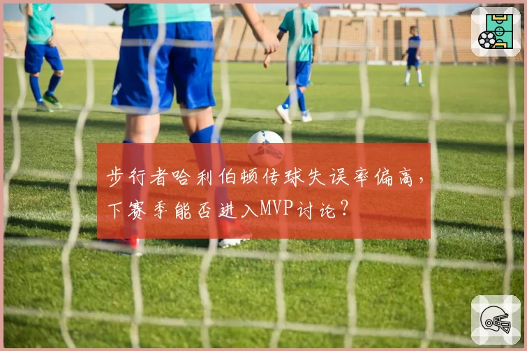 步行者哈利伯顿传球失误率偏高，下赛季能否进入MVP讨论？