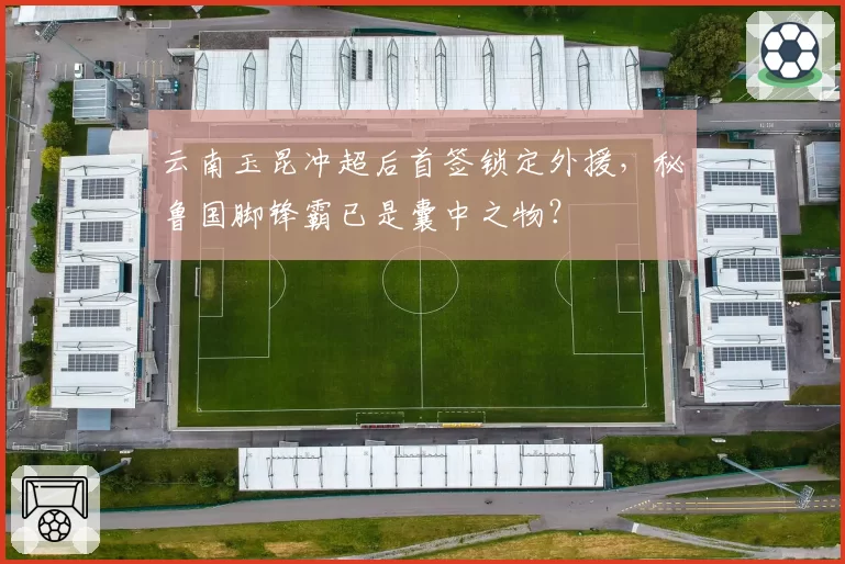 云南玉昆冲超后首签锁定外援,秘鲁国脚锋霸已是囊中之物?