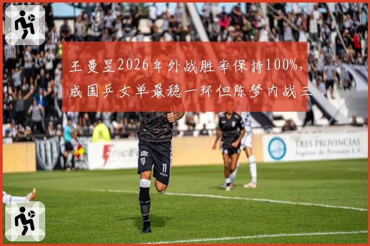 王曼昱2026年外战胜率保持100%，成国乒女单最稳一环但陈梦内战三连胜需警惕