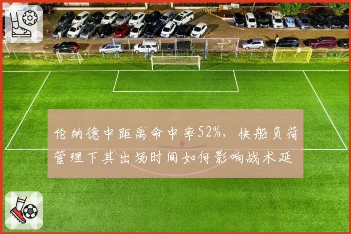 伦纳德中距离命中率52%,快船负荷管理下其出场时间如何影响战术延续性?