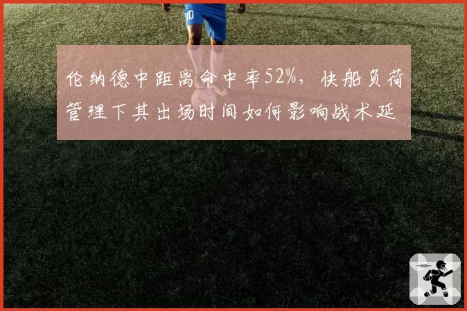 伦纳德中距离命中率52%,快船负荷管理下其出场时间如何影响战术延续性?