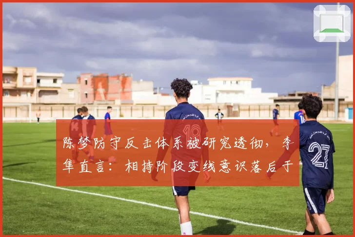 陈梦防守反击体系被研究透彻，李隼直言：相持阶段变线意识落后于新生代