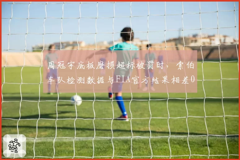 周冠宇底板磨损超标被罚时，索伯车队检测数据与FIA官方结果相差0.2毫米