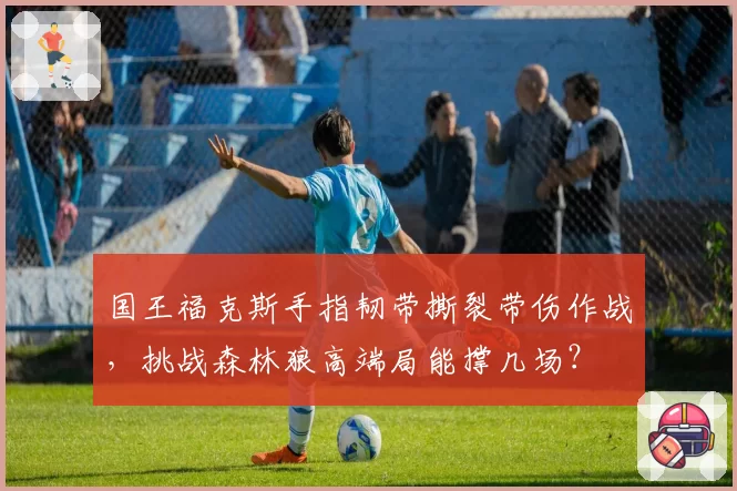 国王福克斯手指韧带撕裂带伤作战,挑战森林狼高端局能撑几场?