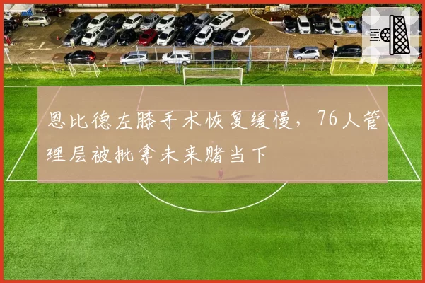 恩比德左膝手术恢复缓慢，76人管理层被批拿未来赌当下