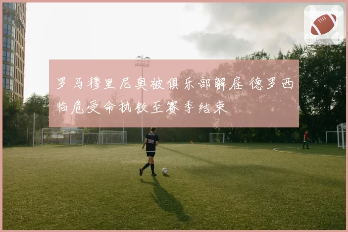 罗马穆里尼奥被俱乐部解雇 德罗西临危受命执教至赛季结束