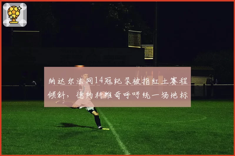 纳达尔法网14冠纪录被指红土赛程倾斜,德约科维奇呼吁统一场地标准