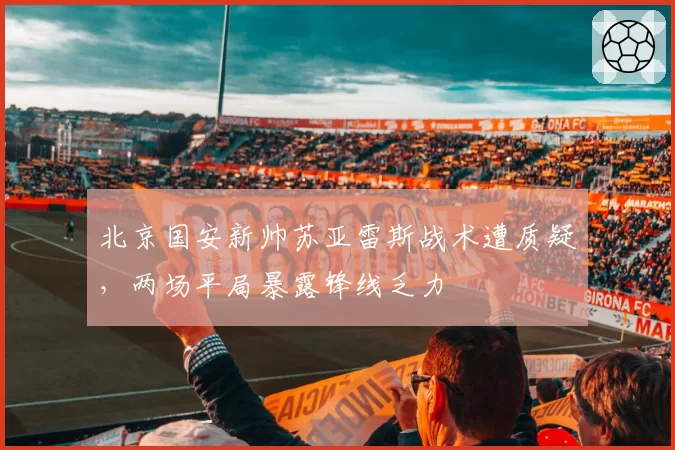 北京国安新帅苏亚雷斯战术遭质疑,两场平局暴露锋线乏力