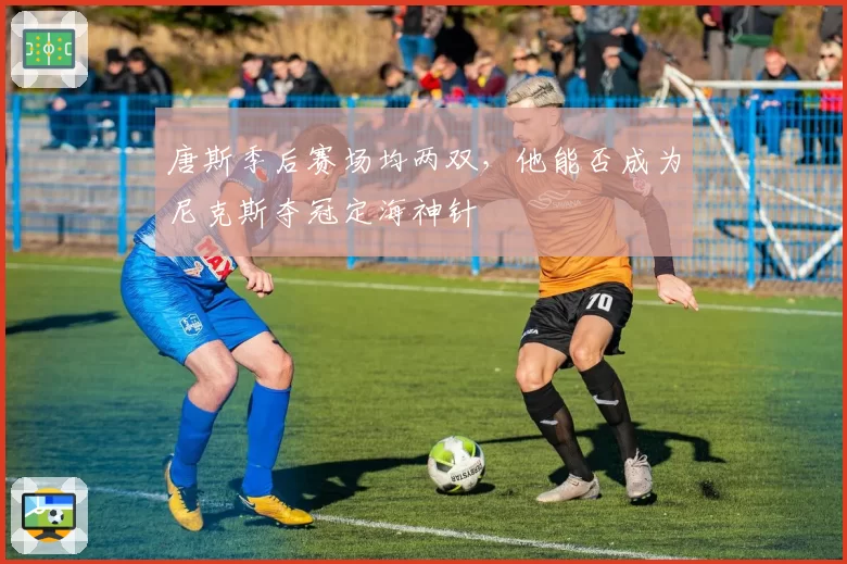 唐斯季后赛场均两双，他能否成为尼克斯夺冠定海神针