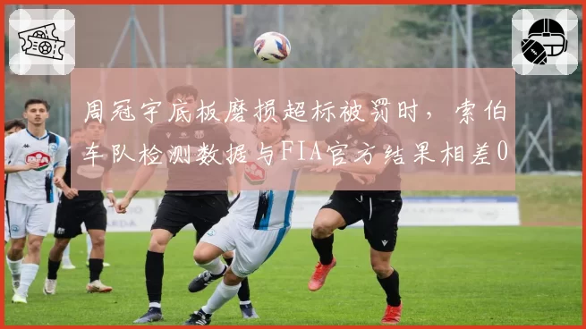 周冠宇底板磨损超标被罚时，索伯车队检测数据与FIA官方结果相差0.2毫米