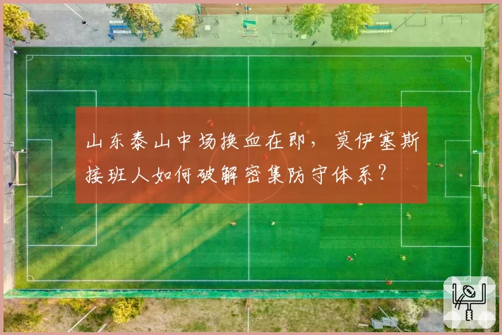 山东泰山中场换血在即,莫伊塞斯接班人如何破解密集防守体系?