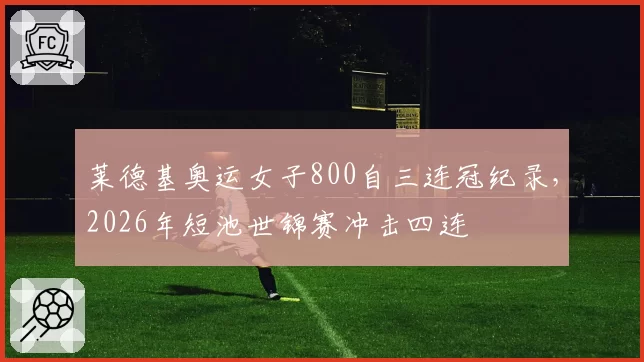 莱德基奥运女子800自三连冠纪录，2026年短池世锦赛冲击四连