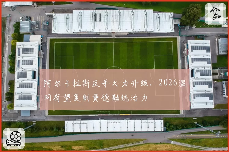 阿尔卡拉斯反手火力升级，2026温网有望复制费德勒统治力