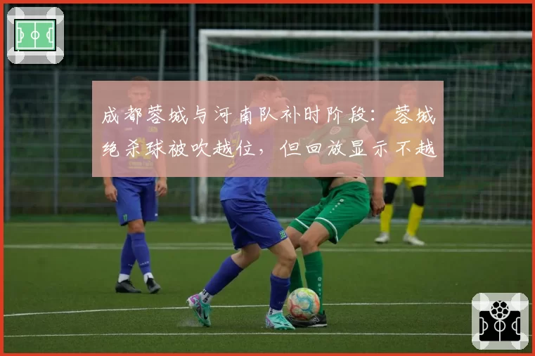 成都蓉城与河南队补时阶段：蓉城绝杀球被吹越位，但回放显示不越位，VAR介入却维持原判，双方教练爆发激烈口角